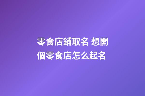 零食店鋪取名 想開個零食店怎么起名-第1張-店鋪起名-玄機派